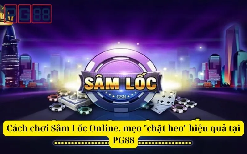 Cách chơi Sâm Lốc Online, mẹo chặt heo hiệu quả tại PG88